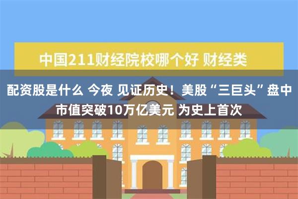 配资股是什么 今夜 见证历史！美股“三巨头”盘中市值突破10万亿美元 为史上首次