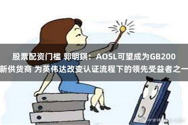 股票配资门槛 郭明錤：AOSL可望成为GB200新供货商 为英伟达改变认证流程下的领先受益者之一