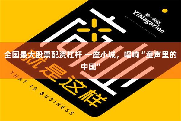 全国最大股票配资杠杆 一座小城，唱响“童声里的中国”