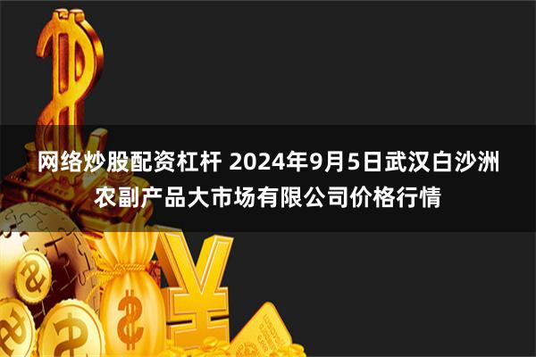 网络炒股配资杠杆 2024年9月5日武汉白沙洲农副产品大市场有限公司价格行情