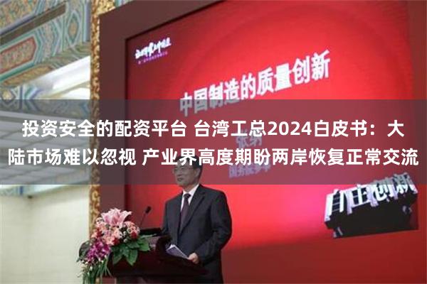 投资安全的配资平台 台湾工总2024白皮书：大陆市场难以忽视 产业界高度期盼两岸恢复正常交流