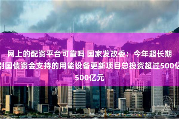 网上的配资平台可靠吗 国家发改委：今年超长期特别国债资金支持的用能设备更新项目总投资超过500亿元