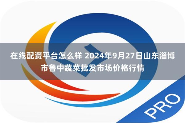 在线配资平台怎么样 2024年9月27日山东淄博市鲁中蔬菜批发市场价格行情