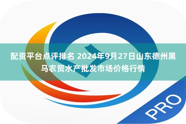 配资平台点评排名 2024年9月27日山东德州黑马农贸水产批发市场价格行情