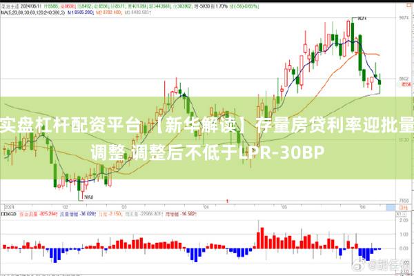 实盘杠杆配资平台 【新华解读】存量房贷利率迎批量调整 调整后不低于LPR-30BP