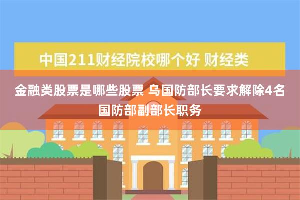 金融类股票是哪些股票 乌国防部长要求解除4名国防部副部长职务