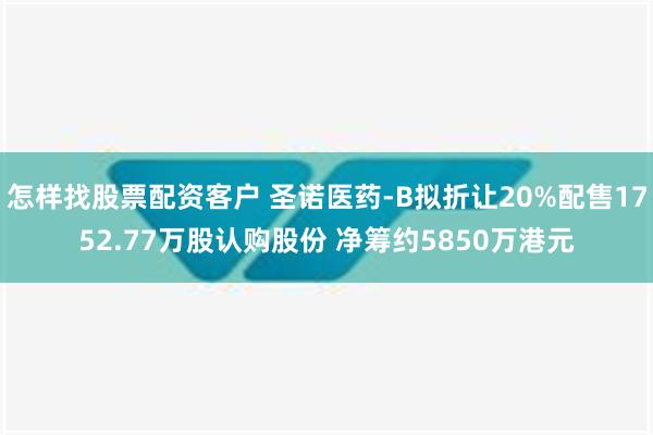 怎样找股票配资客户 圣诺医药-B拟折让20%配售1752.77万股认购股份 净筹约5850万港元