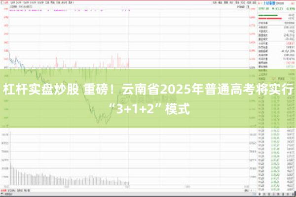 杠杆实盘炒股 重磅！云南省2025年普通高考将实行“3+1+2”模式