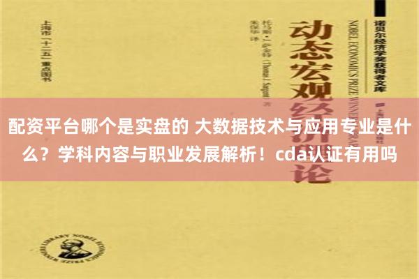 配资平台哪个是实盘的 大数据技术与应用专业是什么？学科内容与职业发展解析！cda认证有用吗