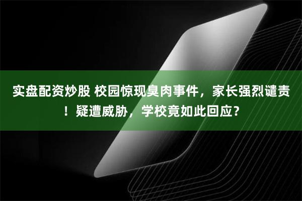 实盘配资炒股 校园惊现臭肉事件，家长强烈谴责！疑遭威胁，学校竟如此回应？