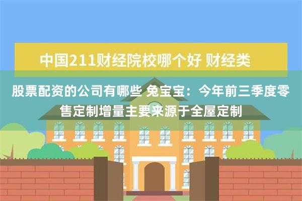 股票配资的公司有哪些 兔宝宝：今年前三季度零售定制增量主要来源于全屋定制