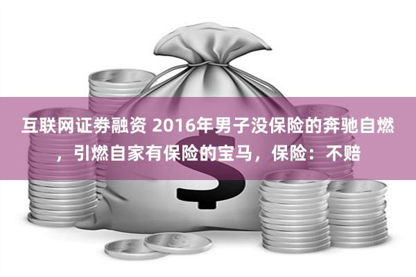 互联网证劵融资 2016年男子没保险的奔驰自燃，引燃自家有保险的宝马，保险：不赔