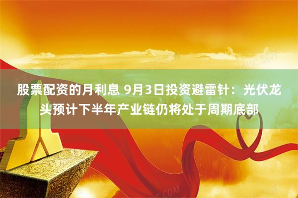 股票配资的月利息 9月3日投资避雷针：光伏龙头预计下半年产业链仍将处于周期底部