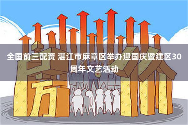 全国前三配资 湛江市麻章区举办迎国庆暨建区30周年文艺活动