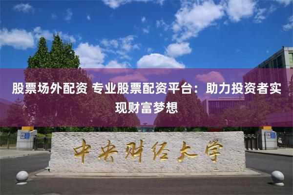 股票场外配资 专业股票配资平台：助力投资者实现财富梦想