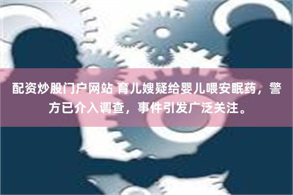 配资炒股门户网站 育儿嫂疑给婴儿喂安眠药，警方已介入调查，事件引发广泛关注。