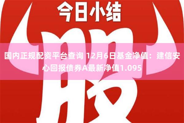 国内正规配资平台查询 12月6日基金净值：建信安心回报债券A最新净值1.095