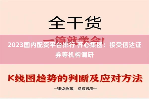 2023国内配资平台排行 齐心集团：接受信达证券等机构调研