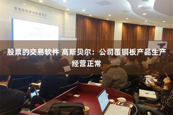 股票的交易软件 高斯贝尔：公司覆铜板产品生产经营正常