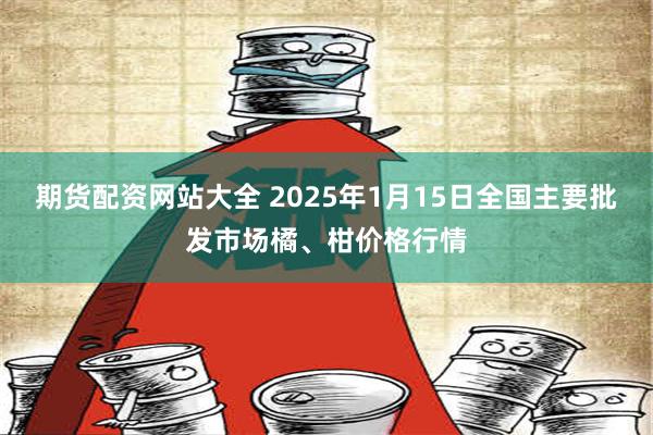 期货配资网站大全 2025年1月15日全国主要批发市场橘、柑价格行情