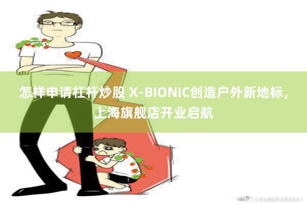 怎样申请杠杆炒股 X-BIONIC创造户外新地标，上海旗舰店开业启航