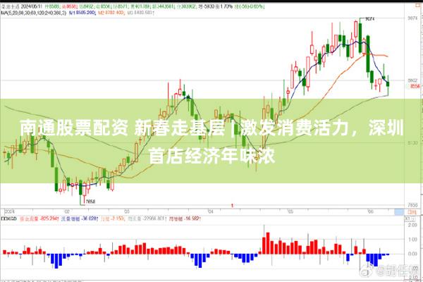 南通股票配资 新春走基层 | 激发消费活力，深圳首店经济年味浓