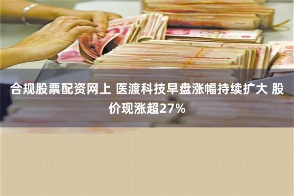 合规股票配资网上 医渡科技早盘涨幅持续扩大 股价现涨超27%