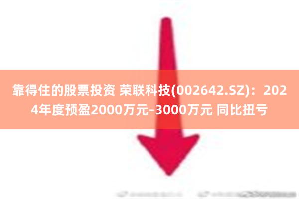 靠得住的股票投资 荣联科技(002642.SZ)：2024年度预盈2000万元–3000万元 同比扭亏