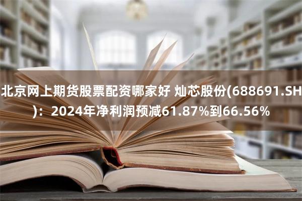 北京网上期货股票配资哪家好 灿芯股份(688691.SH)：2024年净利润预减61.87%到66.56%